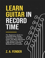 Learn Guitar in Record Time: The Beginner's Guide to Learning Guitar Songs, Techniques, and Chords Faster and More Effectively Than Anyone Else Using Little-Known Learning Methods and Principles