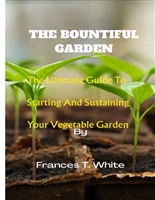 THE BOUNTIFUL GARDEN: The Ultimate Guide To Starting And Sustaining Your Vegetable Garden