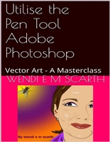 Utilise the Pen Tool Adobe Photoshop: Vector Art - A Masterclass (Photoshop made Easy by Wendi e m Scarth Book 3)