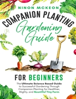 Companion Planting Gardening Guide for Beginners: The Ultimate Science-Based Guide to Successful Gardening Through Companion Planting for Healthier, Mighty, and Bountiful Tiny Farm