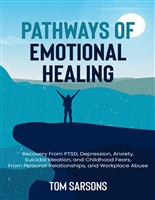 Pathways Of Emotional Healing: Recovery From PTSD, Depression, Anxiety, Suicidal Ideation, And Childhood Fears, From Personal Relationships, And Workplace Abuse