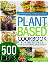 Plant Based Cookbook For Beginners: The Complete And Flexible Recipe Book For Eating Well Without Meat That Helps You Get Inspired To Lose Weight, Be Healthier, And Feel Better Every Day