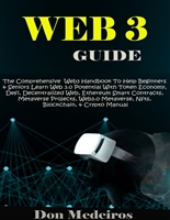 WEB 3 GUIDE: The Comprehensive Web3 Handbook To Help Beginners & Seniors Learn Web 3.0 Potential With Token Economy, Defi, Decentralized Web, Ethereum Smart Contract, Metaverse Projects, Metaverse