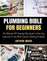 PLUMBING BIBLE FOR BEGINNERS: The Ultimate DIY Step-by-Step Guide to Solve Any Leak and Fix the Most Common Plumbing Problems