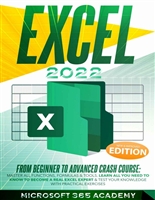 Excel 2022: From Beginner to Advanced Crash Course: Master All Functions, Formulas & Tools. Learn All You Need to Know to Become a Real Excel Expert & Test Your Knowledge With Practical Exercises