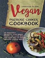 Vegan Pressure Cooker Cookbook: 100 Amazingly Delicious Plant-Based Recipes for Fast, Easy, and Super Healthy Vegan Pressure Cooker Meals