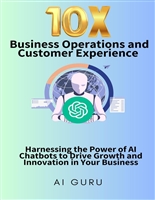 10x Business Operations and Customer Experience : Harnessing the Power of AI Chatbots to Drive Growth and Innovation in Your Business