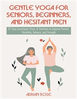 Gentle Yoga for Seniors, Beginners and Hesitant Men: 37 Easy Low-Impact Poses & Stretches to Improve Posture, Flexibility, Balance and Strength