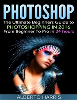 Photoshop: The Ultimate Beginners Guide to Photoshopping in 2016: From Beginner To Pro In 24 Hours