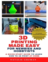 3D Printing Made Easy for Newbies and Hobbyists: A Quick-Start Guide to Learn How to 3D Print at Home