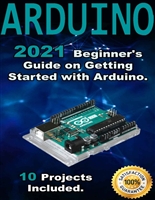 Arduino: 2021 Beginner's Guide on Getting Started with Arduino. 10 Projects Included.