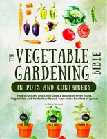 The Vegetable Gardening Bible in Pots and Containers: How to Quickly and Easily Grow a Bounty of Fresh Fruits, Vegetables, and Herbs Year-Round, even in the Smallest of Spaces