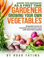 Avoid The Mistakes As A First Time Gardener Growing Your Own Vegetables : Beginners Guide To Planting, Maintaining, & Harvesting Your Own Vegetables
