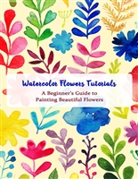 Watercolor Flowers Tutorials: A Beginner’s Guide to Painting Beautiful Flowers: DIY Watercolor Painting Guide Book