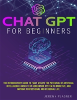 CHAT GPT FOR BEGINNERS: The introductory guide to fully utilize the potential of Artificial Intelligence-based text generation system to monetize and improve professional and personal life.
