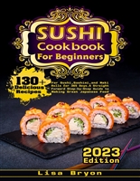 Sushi Cookbook for Beginners: 130+ Delicious Recipes for Sushi, Sashimi, and Maki Rolls for 365 Days. A Straight Forward Step-by-Step Guide to Making Great Japanese Food