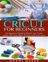 Cricut for Beginners: The Beginners Guide to Master your Cricut Maker with many Ideas, Projects, and much more..