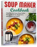 Soup Maker Cookbook: Healthy and Easy Soup Maker Recipe Book for Beginners and Advanced Users