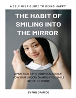 The Habit of Smiling into the Mirror: A Self Help Guide to Being Happy