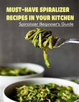 Must-Have Spiralizer Recipes In Your Kitchen: Spiralizer Beginner's Guide: What Do You Do With A Vegetable Spiralizer?
