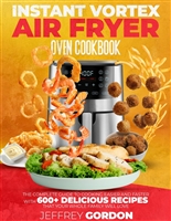 Instant Vortex Air Fryer Oven Cookbook: The Complete Guide to Cooking Easier and Faster With 610+ Delicious Recipes That Your Whole Family Will Love