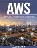 AWS: THE ULTIMATE BEGINNER'S GUIDE TO LEARN AND MASTER AMAZON WEB SERVICES TOOLS WITH DETAILED PROGRAMMING TIPS FOR IMPROVING YOUR SKILLS.
