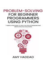 Problem-Solving for Beginner Programmers Using Python: 7 simple strategies to help you solve problems and write effective solutions