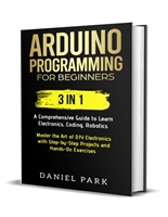 Arduino Programming for Beginners: 3 in 1: A Comprehensive Guide to Learn Electronics, Coding, Robotics, Master the Art of DIY Electronics with Step-by-Step Projects and Hands-On Exercises