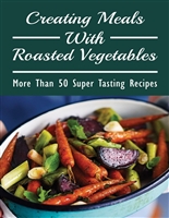 Creating Meals With Roasted Vegetables: More Than 50 Super Tasting Recipes: The Roasted Vegetables Cookbook