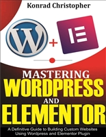 Mastering WordPress And Elementor : A Definitive Guide to Building Custom Websites Using WordPress and Elementor Plugin