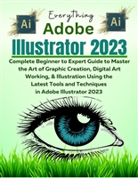 Everything Adobe Illustrator 2023: Complete Beginner to Expert Guide to Master the Art of Graphic Creation, Digital Art Working, & Illustration Using the Latest Tools in Adobe Illustrator