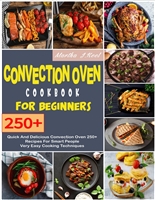 Convection Oven Cookbook For Beginners: Quick And Delicious Convection Oven 250+ Recipes For Smart People Very Easy Cooking Techniques.