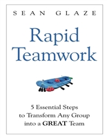Rapid Teamwork: 5 Leadership Steps to Transform Any Group Into a GREAT Team