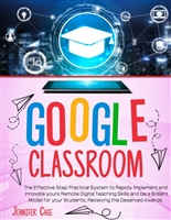 GOOGLE CLASSROOM: The Effective Practical System to Rapidly Implement and Innovate your Remote Digital Teaching Skills and be a Brilliant Model for your Students, receiving the Deserved Awards.