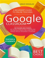 Google Classroom: A Beginner’s Guide to Online Teaching for Teachers and Students. Get the Best from Distance Learning and Teaching with Google and Learn How to Manage Virtual or Blended Classrooms