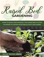 Raised Bed Gardening: How to build and manage the raised bed system in order to grow vegetables,fruit and herbs