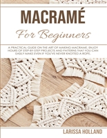 MACRAME' FOR BEGINNERS: A Practical Guide on the Art of Doing Macramé. Enjoy Hours of Step-by-Step Projects and Patterns That You Can Easily Make Even if You've Never Knotted a Rope.