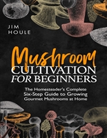 Mushroom Cultivation for Beginners: The Homesteader's Complete Six-Step Guide to Growing Gourmet Mushrooms at Home