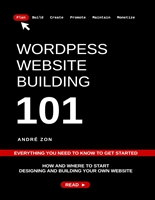 WordPress Website Building 101: Everything You Need To Know To Get Started (Build And Monetize Your Own WordPress Website)