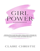 Girl Power: Leadership: Essential skills to become a great female leader, overcome the challenges of modern leadership in business and the workplace, Lead successful teams, and inspire employees