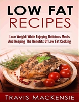Low Fat Recipes: Lose Weight While Enjoying Delicious Meals And Reaping The Benefits Of Low Fat Cooking