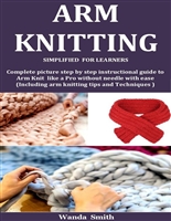 Arm Knitting Simplified For Learners: Complete picture step by step instructional guide to Arm Knit like a Pro without needle with ease (Including arm knitting tips and Techniques )