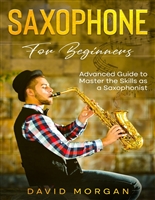 Saxophone for Beginners: Advanced Guide to Master the Skills as a Saxophonist