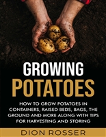 Growing Potatoes: How to Grow Potatoes in Containers, Raised Beds, Bags, the Ground and More Along with Tips for Harvesting and Storing