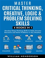 Master Critical Thinking, Creative, Logic & Problem Solving Skills (4 Books in 1) : Develop Deep Thinking Skills to Make Smarter Decisions and Solve Problems in Any Situation