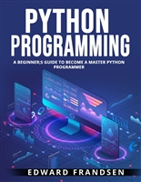 PYTHON PROGRAMMING: A BEGINNER;S GUIDE TO BECOME A MASTER PYTHON PROGRAMMER