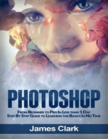 Photoshop: From Beginner to Pro In Less than 1 Day - Step By Step Guide to Learning the Basics In No Time (Digital Photography, Graphic Design, Photo Editing)