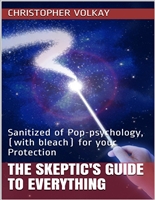 THE SKEPTIC'S GUIDE TO EVERYTHING: Sanitized of Pop-psychology, (with bleach) for your Protection (Skeptic & Contrarian Strategies for this Joyfest we call Life. Book 1)