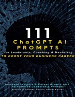 111 ChatGPT AI Prompts for Leadership, Coaching & Mentoring to Boost Business Career: Increase Insights & Career Growth with AI-Powered Leadership Prompts Suitable to ChatGPT, Copilot, Gemini & Llama