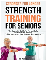 Stronger For Longer: Strength Training For Seniors: The Essential Guide to Prevent Falls and Increase Mobility While Improving Your Posture and Balance